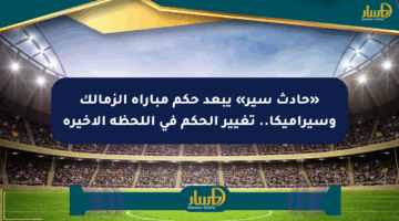 «حادث سير» يبعد حكم مباراة الزمالك وسيراميكا.. تغيير الحكم في اللحظة الأخيرة